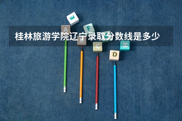 桂林旅游学院辽宁录取分数线是多少 桂林旅游学院辽宁招多少人