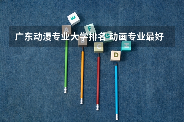广东动漫专业大学排名 动画专业最好的大学