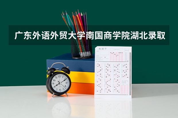 广东外语外贸大学南国商学院湖北录取分数线是多少 广东外语外贸大学南国商学院湖北招多少人