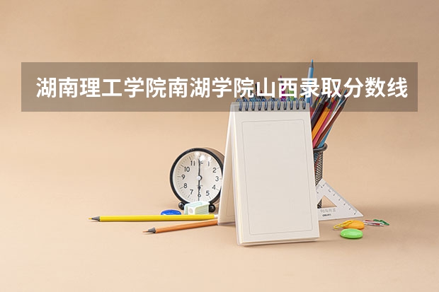 湖南理工学院南湖学院山西录取分数线是多少 湖南理工学院南湖学院山西招多少人