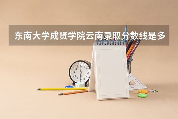 东南大学成贤学院云南录取分数线是多少 东南大学成贤学院云南招多少人