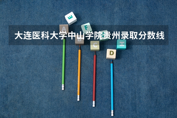 大连医科大学中山学院贵州录取分数线是多少 大连医科大学中山学院贵州招多少人