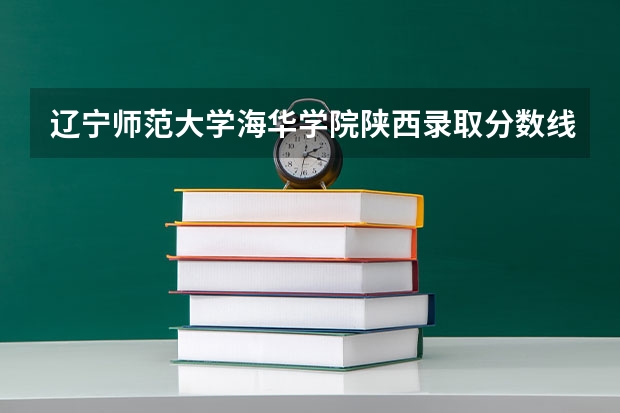 辽宁师范大学海华学院陕西录取分数线是多少 辽宁师范大学海华学院陕西招多少人