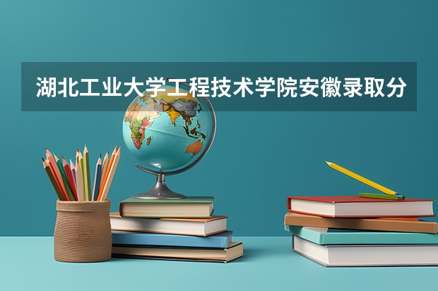 湖北工业大学工程技术学院安徽录取分数线是多少 湖北工业大学工程技术学院安徽招多少人