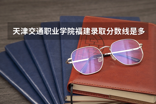 天津交通职业学院福建录取分数线是多少 天津交通职业学院福建招多少人
