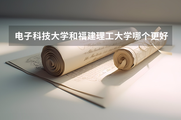 电子科技大学和福建理工大学哪个更好 历年录取分数线对比