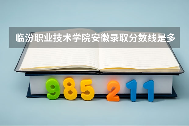 临汾职业技术学院安徽录取分数线是多少 临汾职业技术学院安徽招多少人