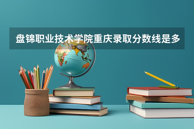 盘锦职业技术学院重庆录取分数线是多少 盘锦职业技术学院重庆招多少人