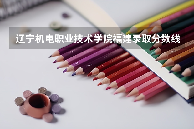 辽宁机电职业技术学院福建录取分数线是多少 辽宁机电职业技术学院福建招多少人