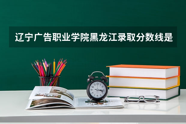 辽宁广告职业学院黑龙江录取分数线是多少 辽宁广告职业学院黑龙江招多少人