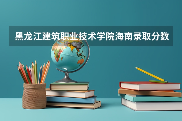 黑龙江建筑职业技术学院海南录取分数线是多少 黑龙江建筑职业技术学院海南招多少人