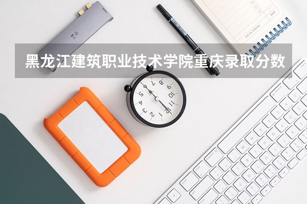 黑龙江建筑职业技术学院重庆录取分数线是多少 黑龙江建筑职业技术学院重庆招多少人