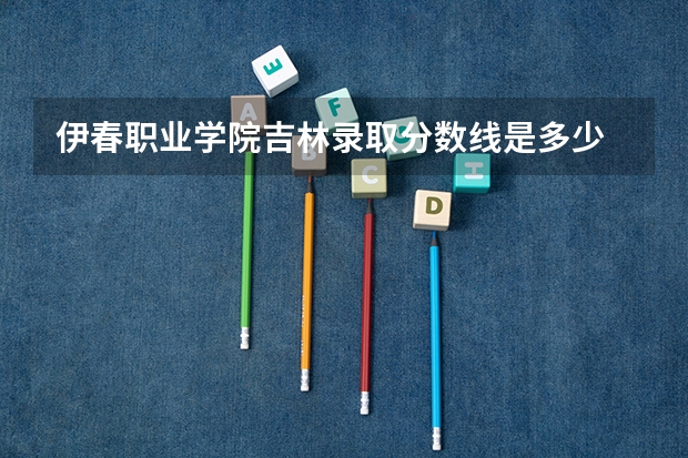 伊春职业学院吉林录取分数线是多少 伊春职业学院吉林招多少人