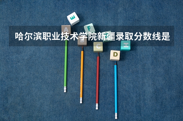 哈尔滨职业技术学院新疆录取分数线是多少 哈尔滨职业技术学院新疆招多少人
