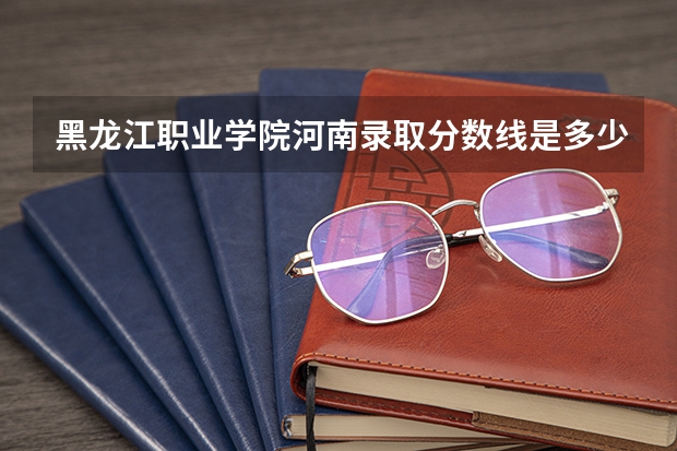黑龙江职业学院河南录取分数线是多少 黑龙江职业学院河南招多少人