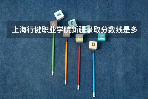 上海行健职业学院新疆录取分数线是多少 上海行健职业学院新疆招多少人