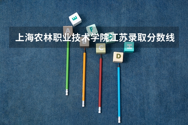 上海农林职业技术学院江苏录取分数线是多少 上海农林职业技术学院江苏招多少人