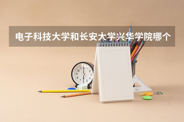 电子科技大学和长安大学兴华学院哪个更好 历年录取分数线对比