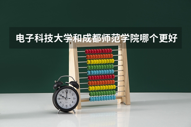电子科技大学和成都师范学院哪个更好 历年录取分数线对比