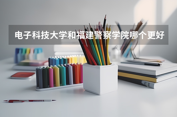 电子科技大学和福建警察学院哪个更好 历年录取分数线对比