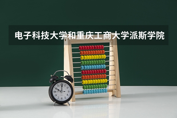 电子科技大学和重庆工商大学派斯学院哪个更好 历年录取分数线对比