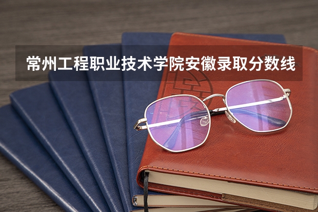 常州工程职业技术学院安徽录取分数线是多少 常州工程职业技术学院安徽招多少人
