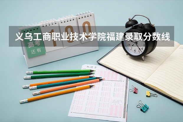 义乌工商职业技术学院福建录取分数线是多少 义乌工商职业技术学院福建招多少人