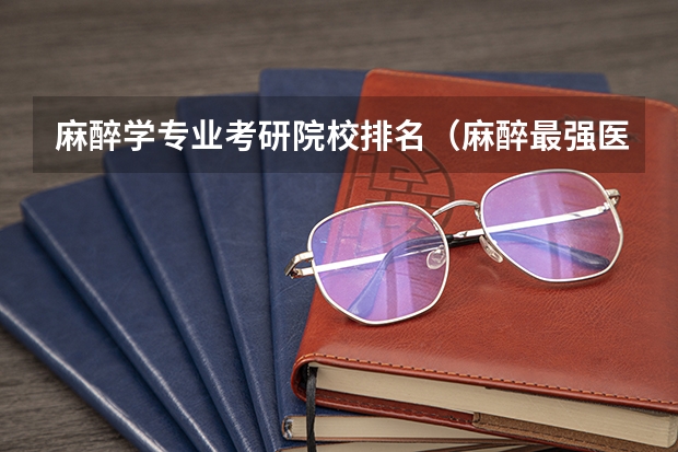 麻醉学专业考研院校排名（麻醉最强医科大学排名）