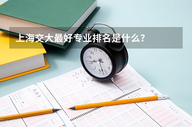 上海交大最好专业排名是什么？