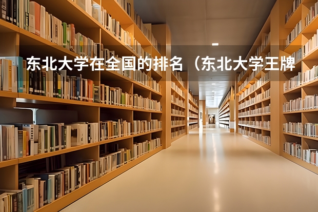 东北大学在全国的排名（东北大学王牌专业排名一览表）