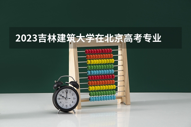 2023吉林建筑大学在北京高考专业招生计划人数数量是多少