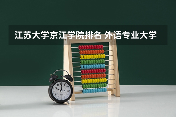 江苏大学京江学院排名 外语专业大学排行榜中国 外国语言文学类专业大学排名