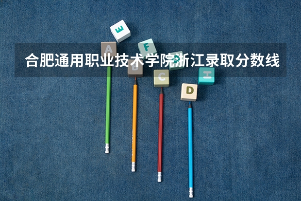 合肥通用职业技术学院浙江录取分数线是多少 合肥通用职业技术学院浙江招多少人