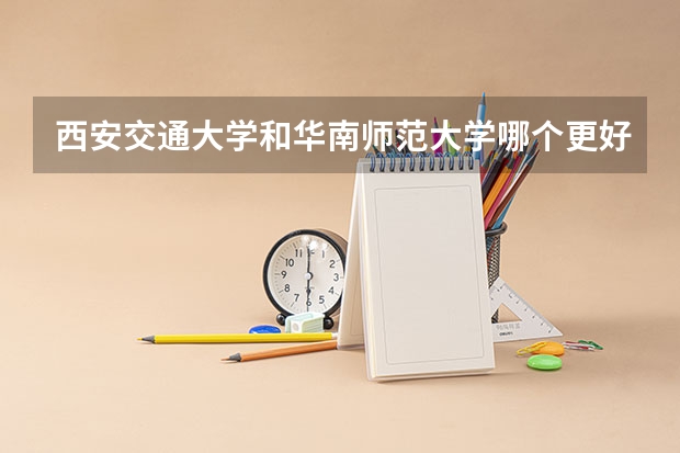 西安交通大学和华南师范大学哪个更好 历年录取分数线对比