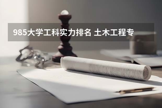 985大学工科实力排名 土木工程专业院校排名 顶尖985大学真正排名