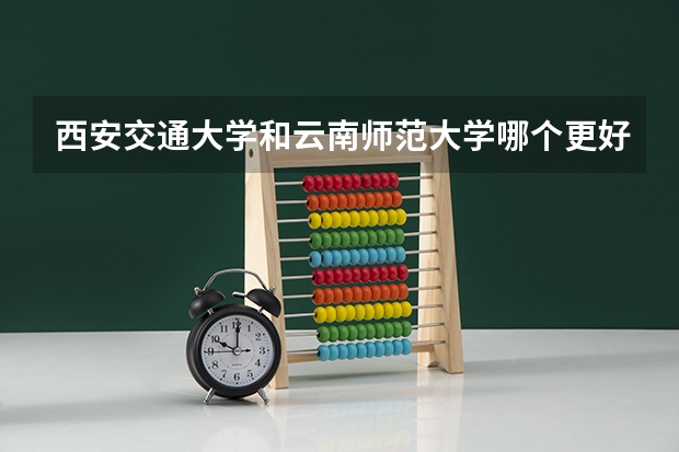西安交通大学和云南师范大学哪个更好 历年录取分数线对比
