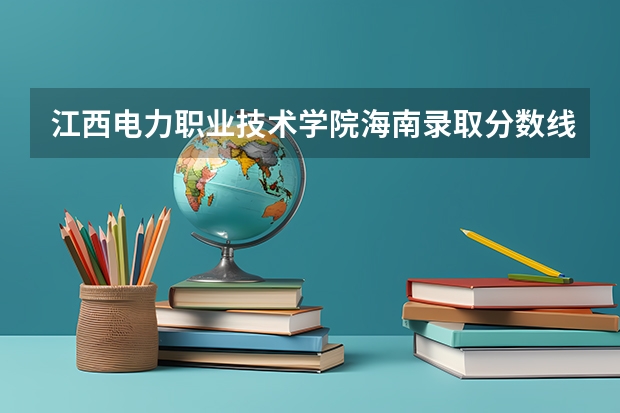 江西电力职业技术学院海南录取分数线是多少 江西电力职业技术学院海南招多少人