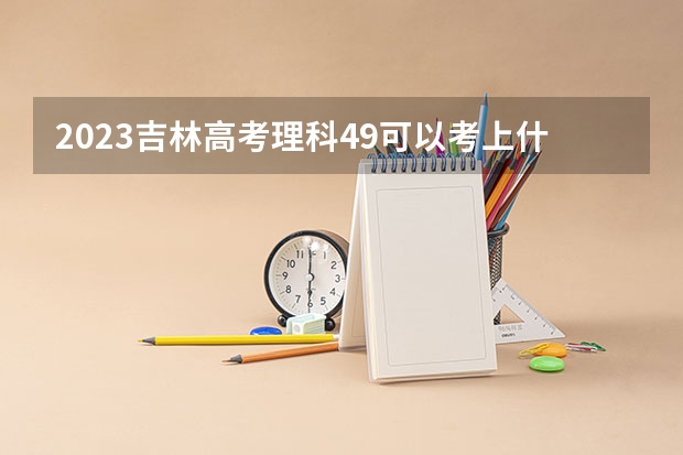 2023吉林高考理科49可以考上什么大学