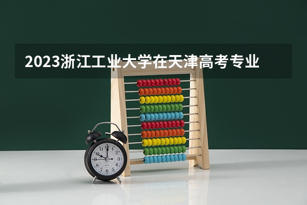 2023浙江工业大学在天津高考专业招生计划人数数量是多少
