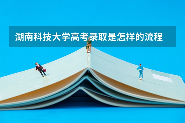 湖南科技大学高考录取是怎样的流程