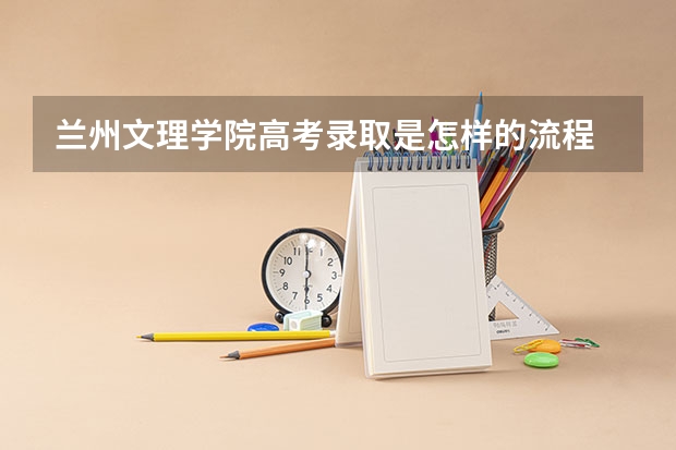 兰州文理学院高考录取是怎样的流程