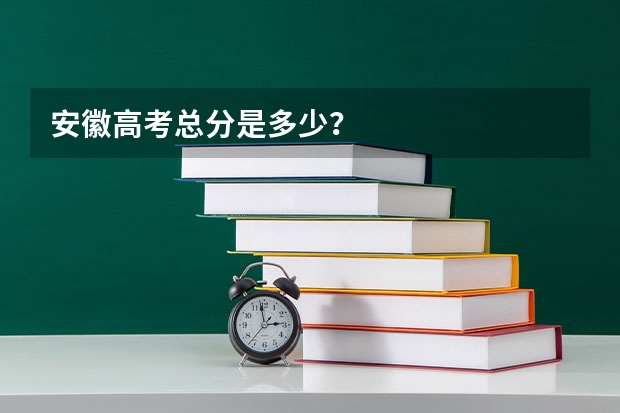 安徽高考总分是多少？