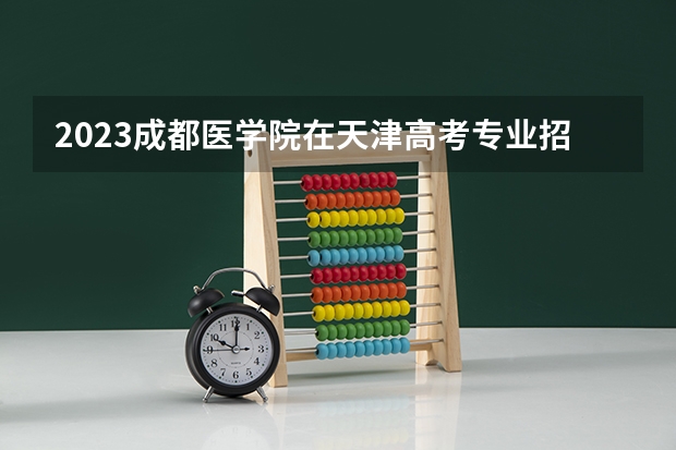 2023成都医学院在天津高考专业招生计划人数数量是多少