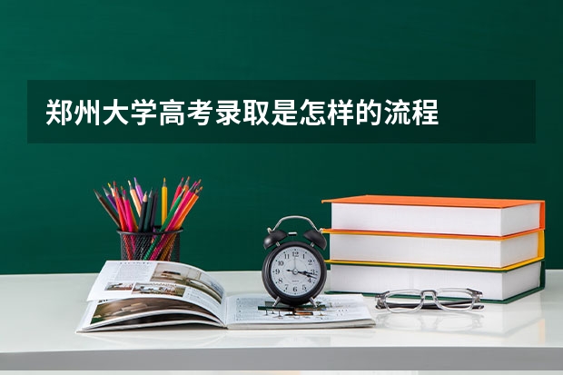 郑州大学高考录取是怎样的流程