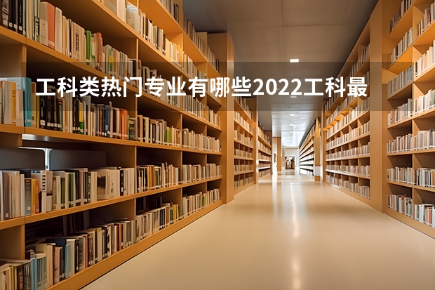 工科类热门专业有哪些2022工科最赚钱的专业排名
