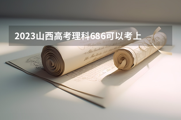 2023山西高考理科686可以考上什么大学