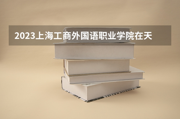 2023上海工商外国语职业学院在天津高考专业招生计划人数数量是多少