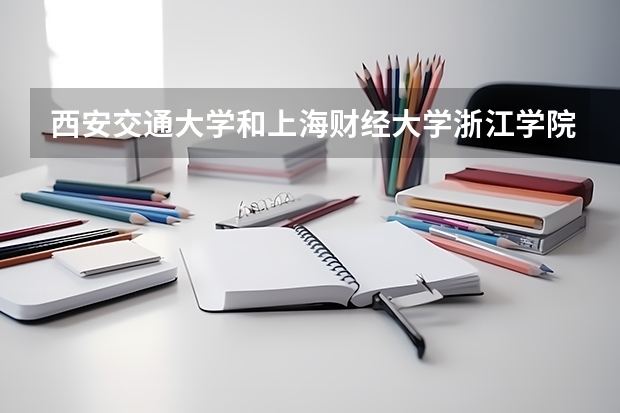 西安交通大学和上海财经大学浙江学院哪个更好 历年录取分数线对比