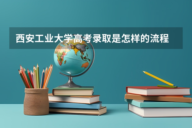 西安工业大学高考录取是怎样的流程