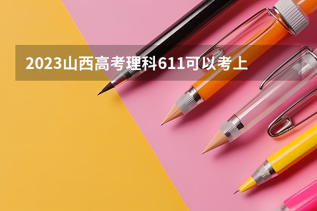 2023山西高考理科611可以考上什么大学